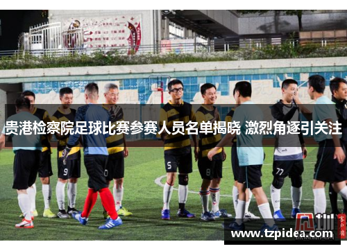 贵港检察院足球比赛参赛人员名单揭晓 激烈角逐引关注